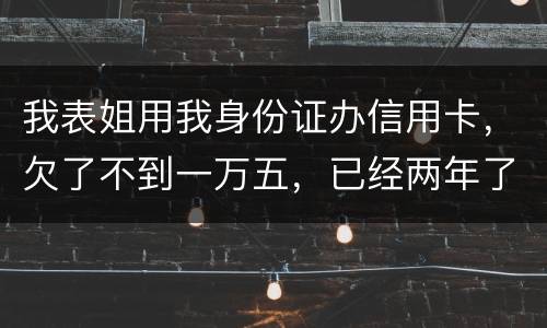 我表姐用我身份证办信用卡，欠了不到一万五，已经两年了，还没有还，该怎么办