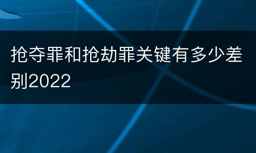 抢夺罪和抢劫罪关键有多少差别2022