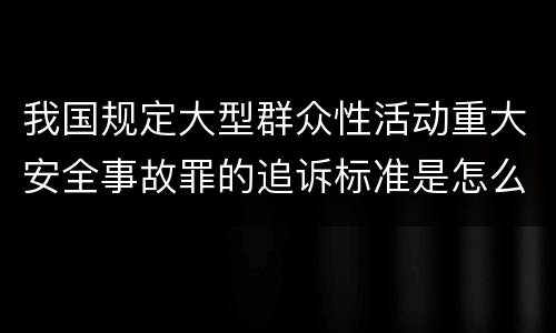 我国规定大型群众性活动重大安全事故罪的追诉标准是怎么样规定