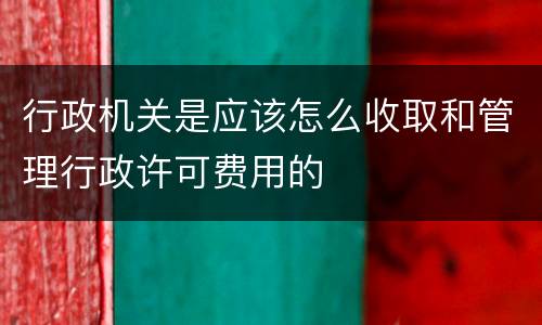 行政机关是应该怎么收取和管理行政许可费用的