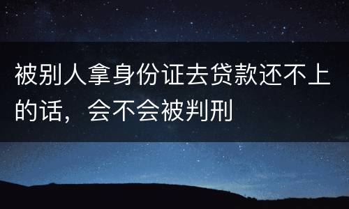 被别人拿身份证去贷款还不上的话，会不会被判刑
