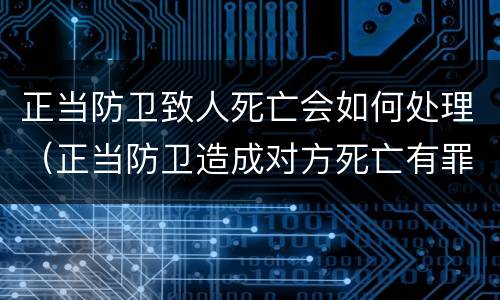 正当防卫致人死亡会如何处理（正当防卫造成对方死亡有罪吗）