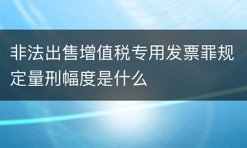 非法出售增值税专用发票罪规定量刑幅度是什么