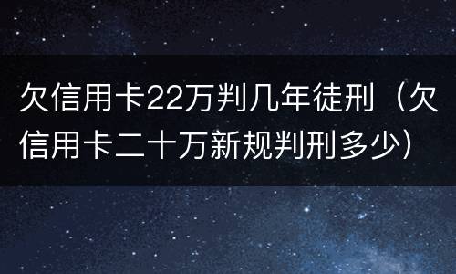 欠信用卡22万判几年徒刑（欠信用卡二十万新规判刑多少）