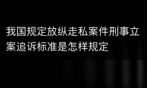 我国规定放纵走私案件刑事立案追诉标准是怎样规定