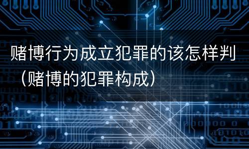 赌博行为成立犯罪的该怎样判（赌博的犯罪构成）