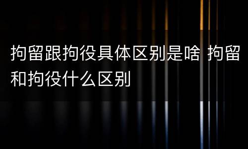 拘留跟拘役具体区别是啥 拘留和拘役什么区别