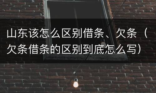 山东该怎么区别借条、欠条（欠条借条的区别到底怎么写）