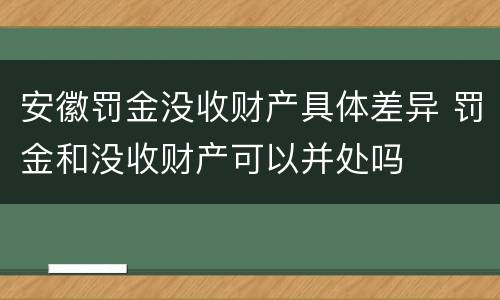 安徽罚金没收财产具体差异 罚金和没收财产可以并处吗