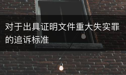 对于出具证明文件重大失实罪的追诉标准