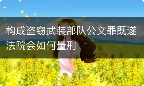 构成盗窃武装部队公文罪既遂法院会如何量刑