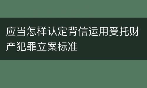 应当怎样认定背信运用受托财产犯罪立案标准