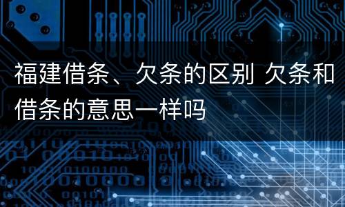 福建借条、欠条的区别 欠条和借条的意思一样吗