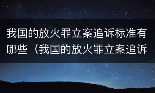 我国的放火罪立案追诉标准有哪些（我国的放火罪立案追诉标准有哪些内容）