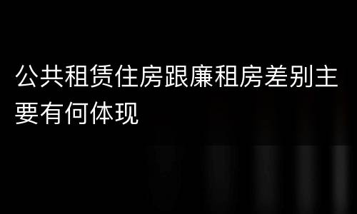 公共租赁住房跟廉租房差别主要有何体现