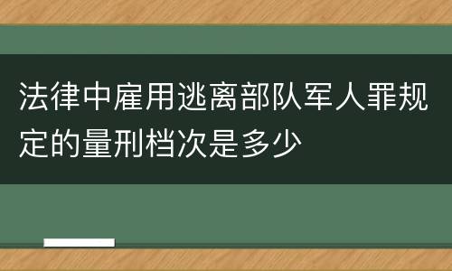 法律中雇用逃离部队军人罪规定的量刑档次是多少