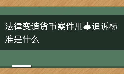 法律变造货币案件刑事追诉标准是什么