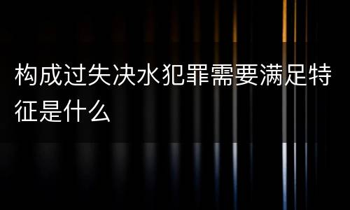 构成过失决水犯罪需要满足特征是什么