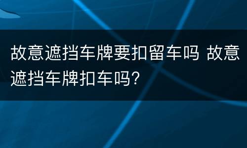 故意遮挡车牌要扣留车吗 故意遮挡车牌扣车吗?