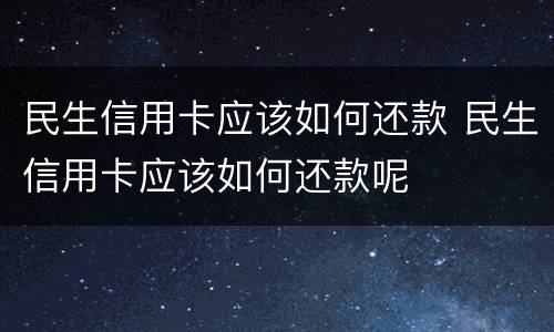 民生信用卡应该如何还款 民生信用卡应该如何还款呢