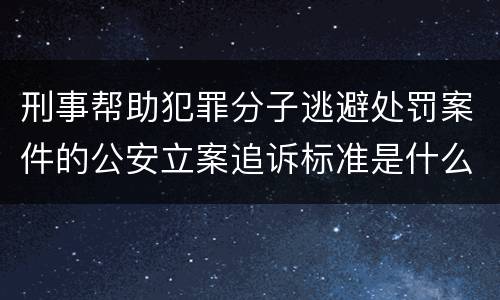 刑事帮助犯罪分子逃避处罚案件的公安立案追诉标准是什么