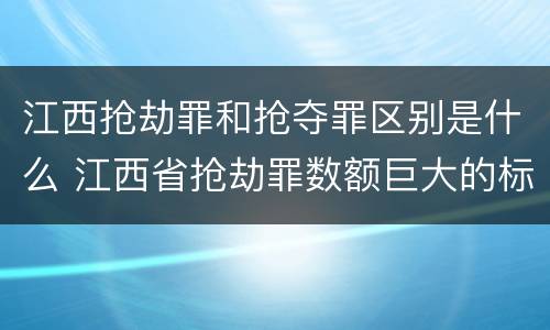 江西抢劫罪和抢夺罪区别是什么 江西省抢劫罪数额巨大的标准