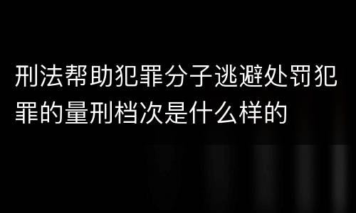 刑法帮助犯罪分子逃避处罚犯罪的量刑档次是什么样的