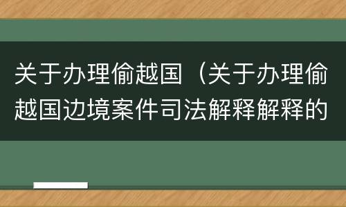 关于办理偷越国（关于办理偷越国边境案件司法解释解释的理解和适用）