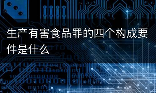 生产有害食品罪的四个构成要件是什么