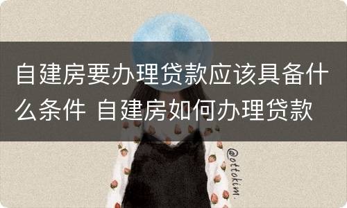 自建房要办理贷款应该具备什么条件 自建房如何办理贷款