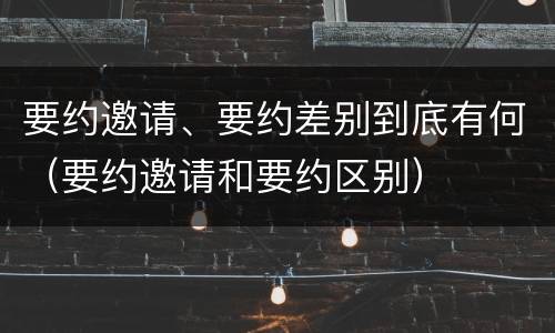 要约邀请、要约差别到底有何（要约邀请和要约区别）