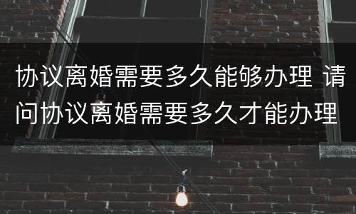 协议离婚需要多久能够办理 请问协议离婚需要多久才能办理