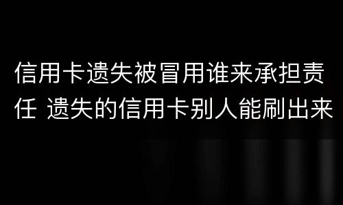 信用卡遗失被冒用谁来承担责任 遗失的信用卡别人能刷出来嘛