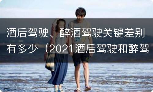 酒后驾驶、醉酒驾驶关键差别有多少（2021酒后驾驶和醉驾的区别）