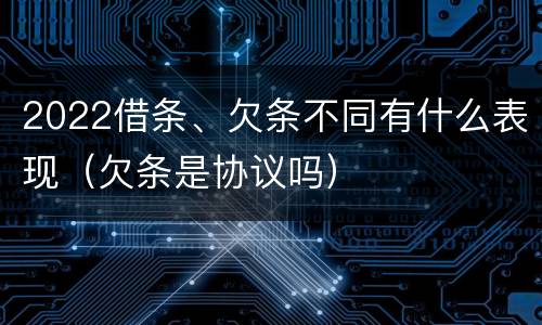 2022借条、欠条不同有什么表现（欠条是协议吗）