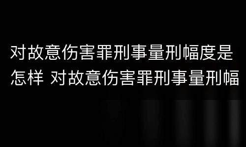 对故意伤害罪刑事量刑幅度是怎样 对故意伤害罪刑事量刑幅度是怎样定的