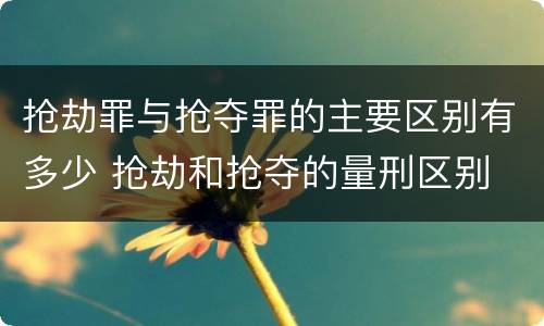抢劫罪与抢夺罪的主要区别有多少 抢劫和抢夺的量刑区别
