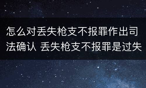 怎么对丢失枪支不报罪作出司法确认 丢失枪支不报罪是过失还是故意