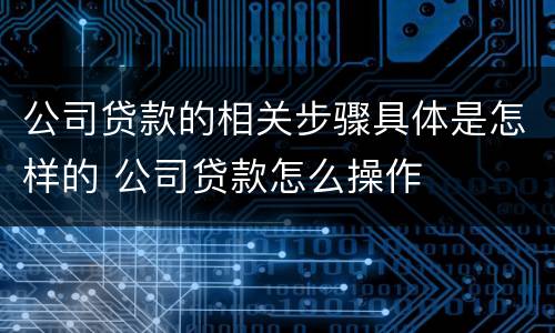 公司贷款的相关步骤具体是怎样的 公司贷款怎么操作