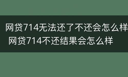 网贷714无法还了不还会怎么样 网贷714不还结果会怎么样