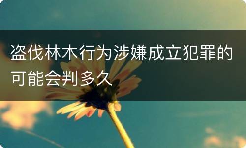 盗伐林木行为涉嫌成立犯罪的可能会判多久