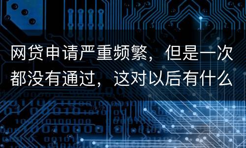 网贷申请严重频繁，但是一次都没有通过，这对以后有什么影响