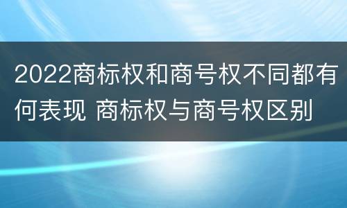 2022商标权和商号权不同都有何表现 商标权与商号权区别