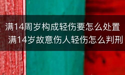 满14周岁构成轻伤要怎么处置 满14岁故意伤人轻伤怎么判刑