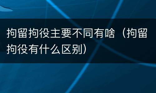 拘留拘役主要不同有啥（拘留拘役有什么区别）