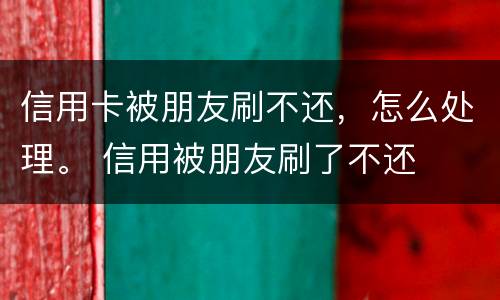 信用卡被朋友刷不还，怎么处理。 信用被朋友刷了不还