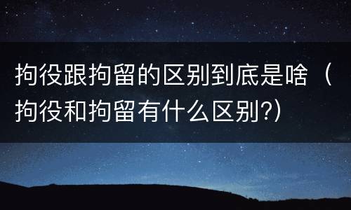 拘役跟拘留的区别到底是啥（拘役和拘留有什么区别?）