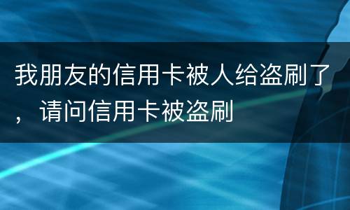 我朋友的信用卡被人给盗刷了，请问信用卡被盗刷