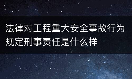 法律对工程重大安全事故行为规定刑事责任是什么样