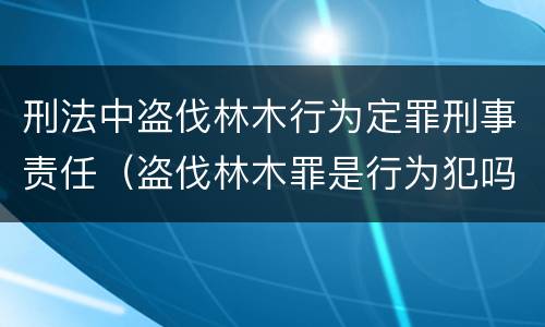 刑法中盗伐林木行为定罪刑事责任（盗伐林木罪是行为犯吗）